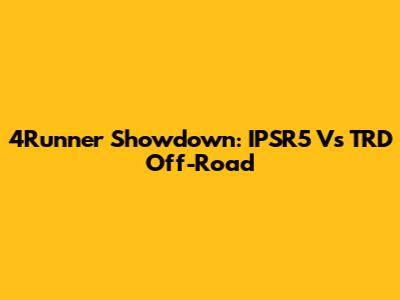 4Runner Showdown: IPSR5 Vs TRD Off-Road