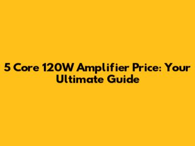 5 Core 120W Amplifier Price: Your Ultimate Guide