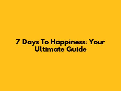 7 Days To Happiness: Your Ultimate Guide