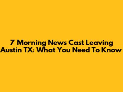 7 Morning News Cast Leaving Austin TX: What You Need To Know