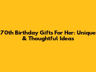 70th Birthday Gifts For Her: Unique & Thoughtful Ideas