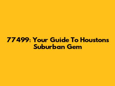 77499: Your Guide To Houston's Suburban Gem