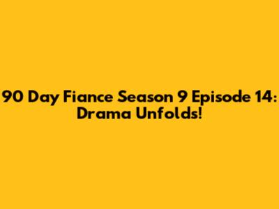 90 Day Fiance Season 9 Episode 14: Drama Unfolds!