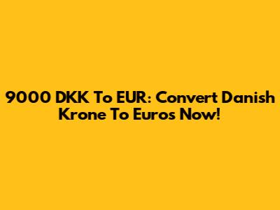 9000 DKK To EUR: Convert Danish Krone To Euros Now!