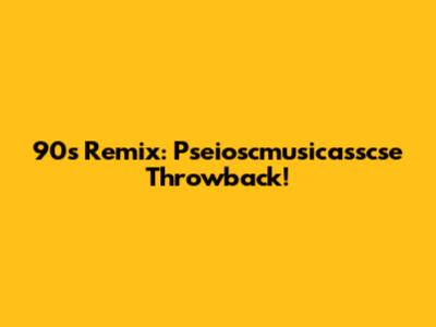 90s Remix: Pseioscmusicasscse Throwback!