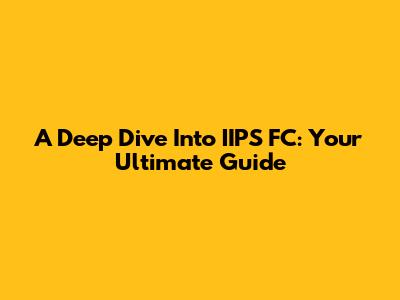 A Deep Dive Into IIPS FC: Your Ultimate Guide