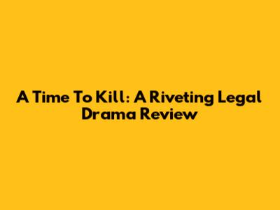 A Time To Kill: A Riveting Legal Drama Review