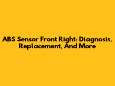 ABS Sensor Front Right: Diagnosis, Replacement, And More