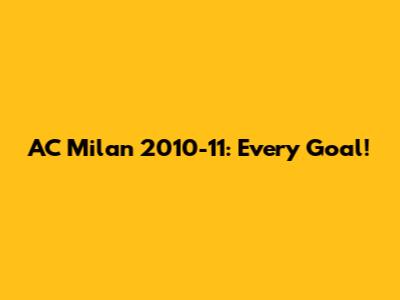AC Milan 2010-11: Every Goal!