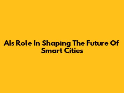 AI's Role In Shaping The Future Of Smart Cities
