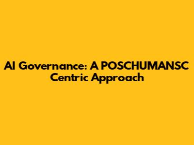 AI Governance: A POSCHUMANSC Centric Approach