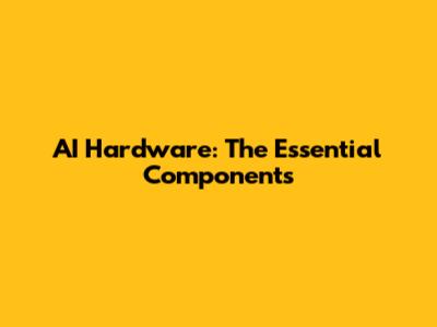 AI Hardware: The Essential Components