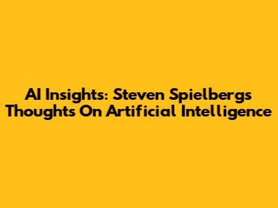 AI Insights: Steven Spielberg's Thoughts On Artificial Intelligence