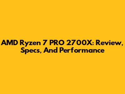 AMD Ryzen 7 PRO 2700X: Review, Specs, And Performance