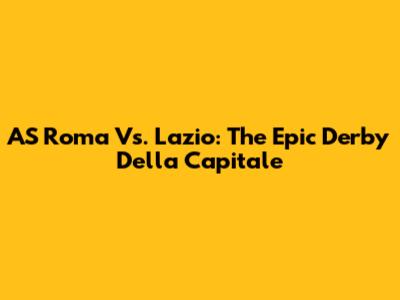 AS Roma Vs. Lazio: The Epic Derby Della Capitale