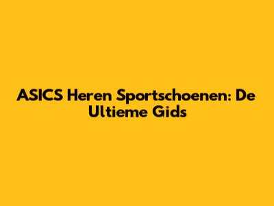ASICS Heren Sportschoenen: De Ultieme Gids