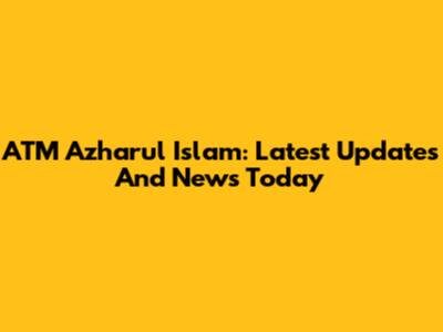 ATM Azharul Islam: Latest Updates And News Today