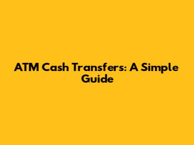 ATM Cash Transfers: A Simple Guide