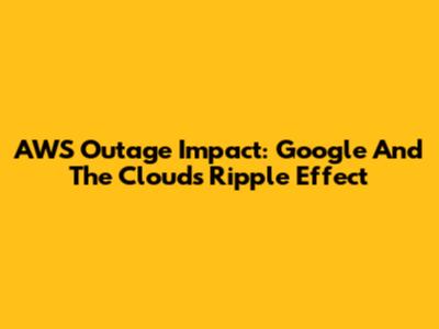 AWS Outage Impact: Google And The Cloud's Ripple Effect