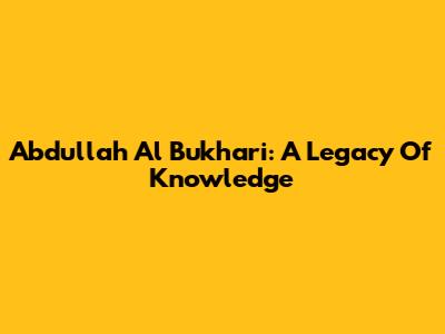 Abdullah Al Bukhari: A Legacy Of Knowledge