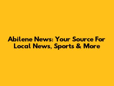 Abilene News: Your Source For Local News, Sports & More