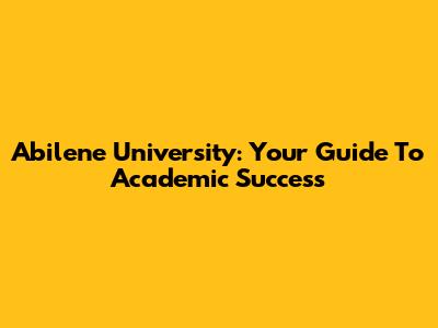 Abilene University: Your Guide To Academic Success