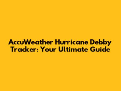 AccuWeather Hurricane Debby Tracker: Your Ultimate Guide