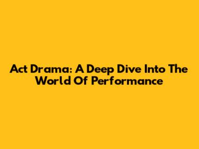 Act Drama: A Deep Dive Into The World Of Performance