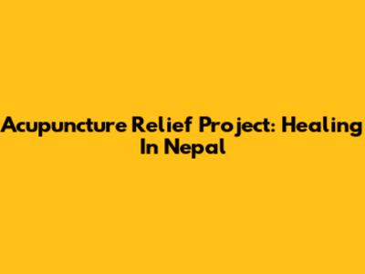 Acupuncture Relief Project: Healing In Nepal