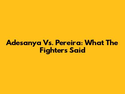 Adesanya Vs. Pereira: What The Fighters Said