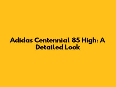Adidas Centennial 85 High: A Detailed Look