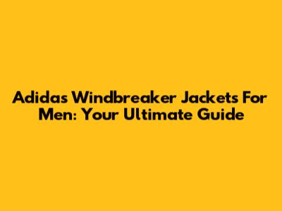 Adidas Windbreaker Jackets For Men: Your Ultimate Guide