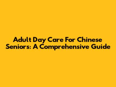 Adult Day Care For Chinese Seniors: A Comprehensive Guide