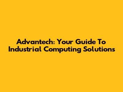 Advantech: Your Guide To Industrial Computing Solutions
