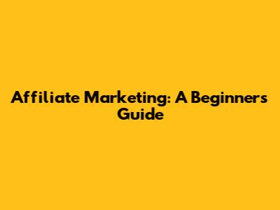 Affiliate Marketing: A Beginner's Guide