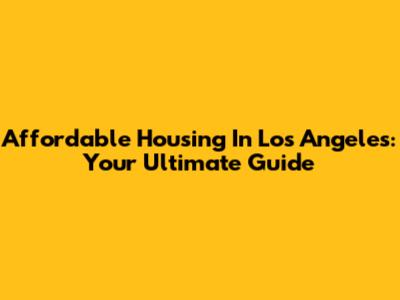 Affordable Housing In Los Angeles: Your Ultimate Guide