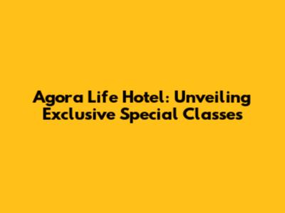 Agora Life Hotel: Unveiling Exclusive Special Classes