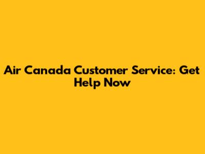 Air Canada Customer Service: Get Help Now