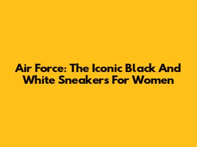 Air Force: The Iconic Black And White Sneakers For Women
