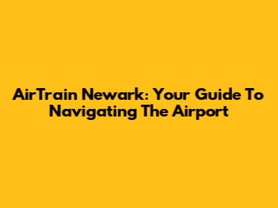 AirTrain Newark: Your Guide To Navigating The Airport