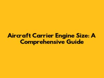 Aircraft Carrier Engine Size: A Comprehensive Guide