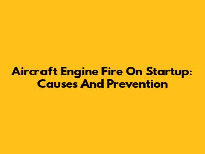 Aircraft Engine Fire On Startup: Causes And Prevention