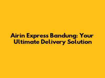 Airin Express Bandung: Your Ultimate Delivery Solution