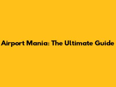 Airport Mania: The Ultimate Guide