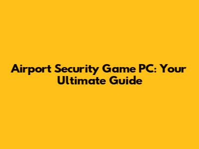 Airport Security Game PC: Your Ultimate Guide