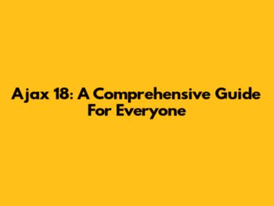 Ajax 18: A Comprehensive Guide For Everyone