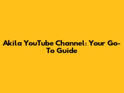 Akila YouTube Channel: Your Go-To Guide