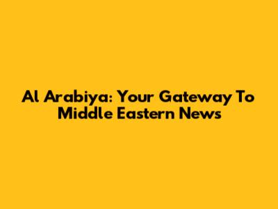 Al Arabiya: Your Gateway To Middle Eastern News
