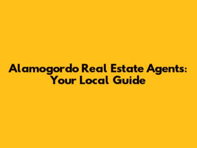 Alamogordo Real Estate Agents: Your Local Guide