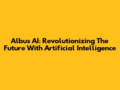 Albus AI: Revolutionizing The Future With Artificial Intelligence